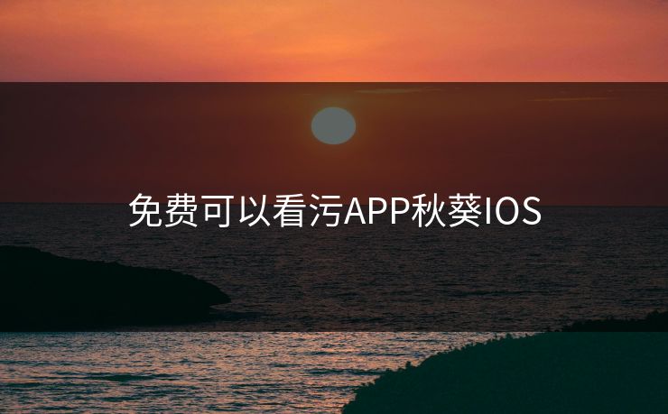 免费可以看污APP秋葵IOS