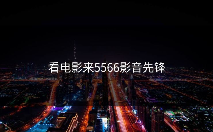 看电影来5566影音先锋 看电影来5566影音先锋