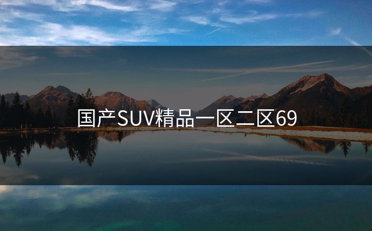 国产SUV精品一区二区69 国产SUV精品一区二区69