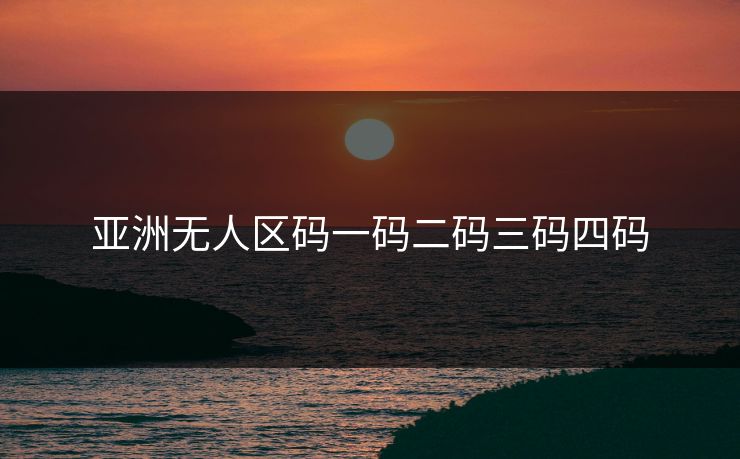 亚洲无人区码一码二码三码四码