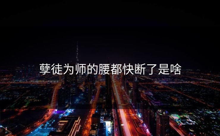 孽徒为师的腰都快断了是啥
