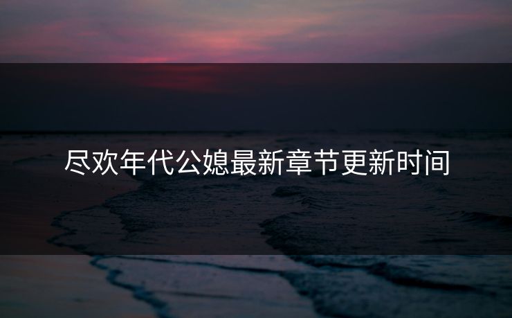 尽欢年代公媳最新章节更新时间
