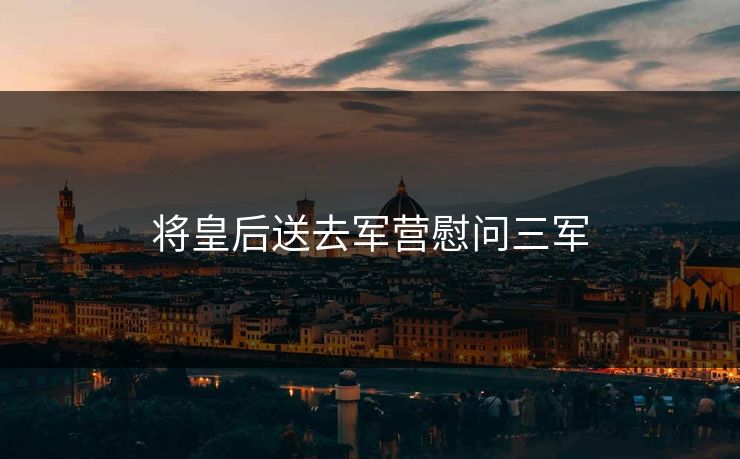 将皇后送去军营慰问三军
