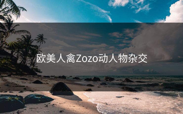 欧美人禽Zozo动人物杂交