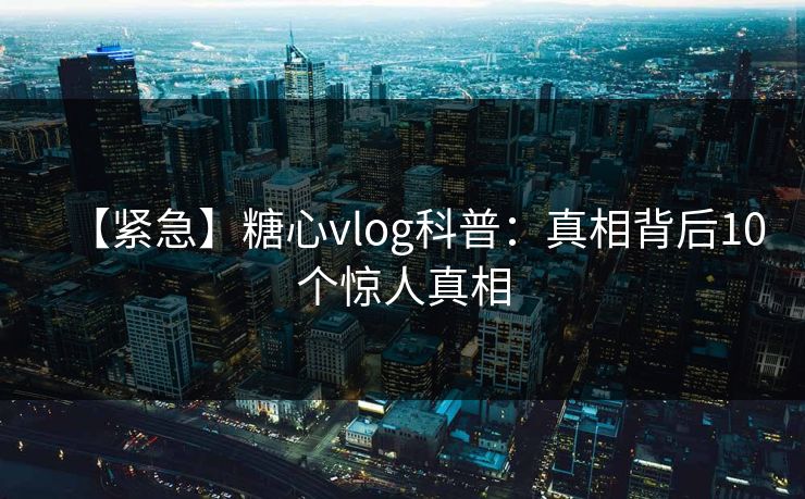 【紧急】糖心vlog科普：真相背后10个惊人真相