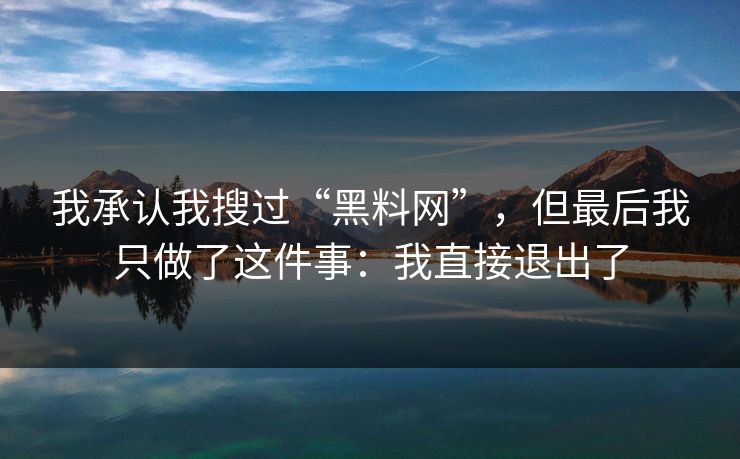 我承认我搜过“黑料网”,但最后我只做了这件事:我直接退出了 我承认我搜过“黑料网”,但最后我只做了这件事:我直接退出了