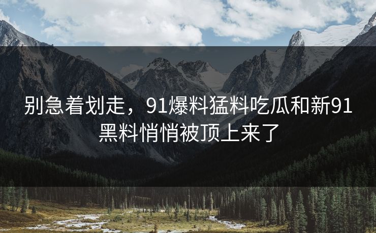 别急着划走，91爆料猛料吃瓜和新91黑料悄悄被顶上来了