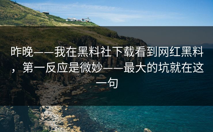 昨晚——我在黑料社下载看到网红黑料，第一反应是微妙——最大的坑就在这一句