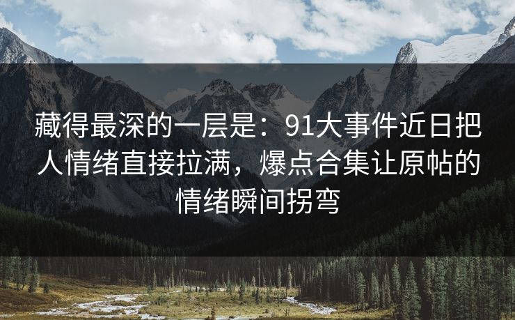 藏得最深的一层是：91大事件近日把人情绪直接拉满，爆点合集让原帖的情绪瞬间拐弯
