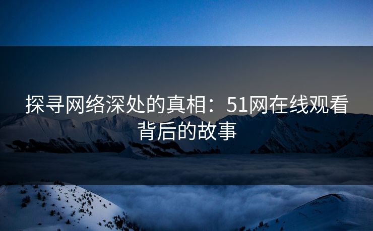 探寻网络深处的真相：51网在线观看背后的故事