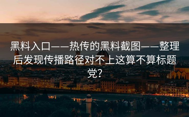 黑料入口——热传的黑料截图——整理后发现传播路径对不上这算不算标题党？