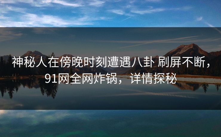 神秘人在傍晚时刻遭遇八卦 刷屏不断，91网全网炸锅，详情探秘
