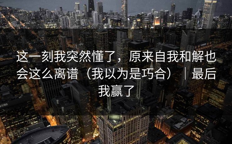 这一刻我突然懂了，原来自我和解也会这么离谱（我以为是巧合）｜最后我赢了
