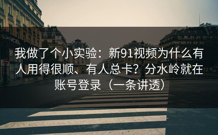 我做了个小实验：新91视频为什么有人用得很顺、有人总卡？分水岭就在账号登录（一条讲透）