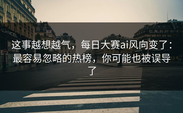这事越想越气，每日大赛ai风向变了：最容易忽略的热榜，你可能也被误导了