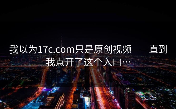 我以为17c.com只是原创视频——直到我点开了这个入口…