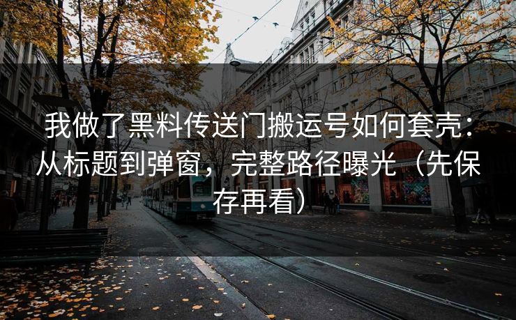 我做了黑料传送门搬运号如何套壳：从标题到弹窗，完整路径曝光（先保存再看）