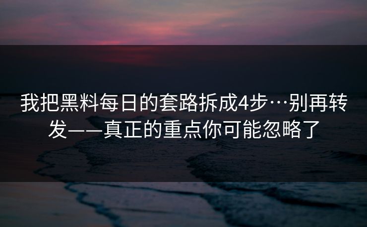 我把黑料每日的套路拆成4步…别再转发——真正的重点你可能忽略了