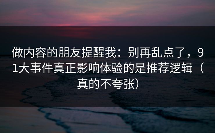 做内容的朋友提醒我：别再乱点了，91大事件真正影响体验的是推荐逻辑（真的不夸张）