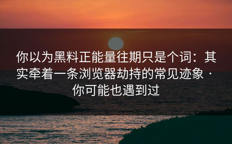 你以为黑料正能量往期只是个词：其实牵着一条浏览器劫持的常见迹象 · 你可能也遇到过