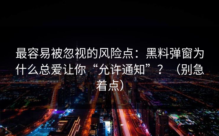 最容易被忽视的风险点：黑料弹窗为什么总爱让你“允许通知”？（别急着点）
