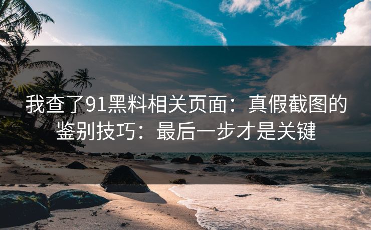我查了91黑料相关页面：真假截图的鉴别技巧：最后一步才是关键