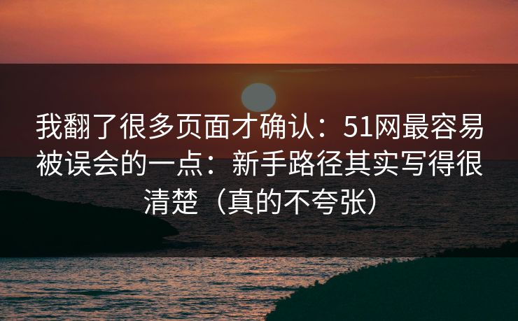 我翻了很多页面才确认：51网最容易被误会的一点：新手路径其实写得很清楚（真的不夸张）