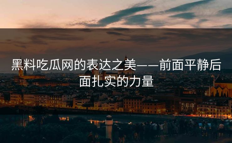 黑料吃瓜网的表达之美——前面平静后面扎实的力量