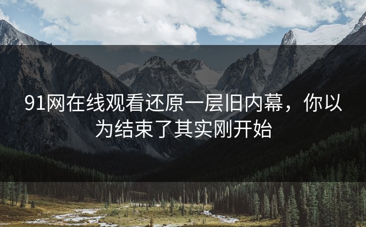 91网在线观看还原一层旧内幕，你以为结束了其实刚开始