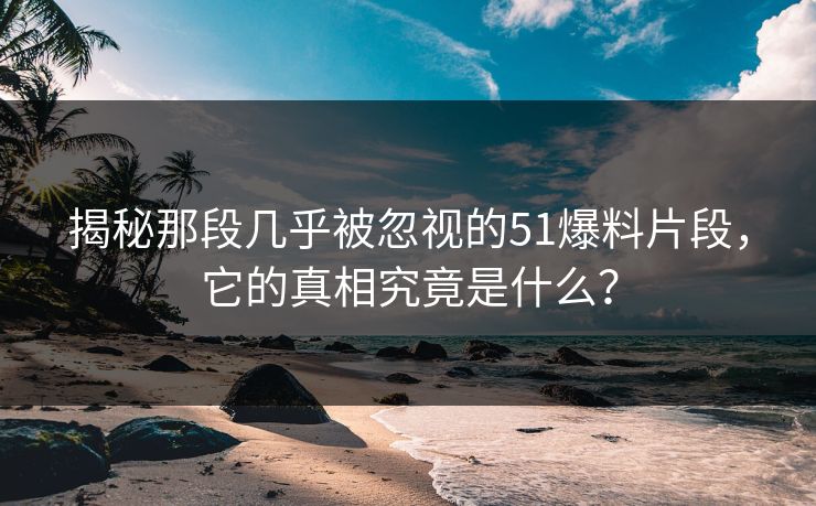 揭秘那段几乎被忽视的51爆料片段，它的真相究竟是什么？