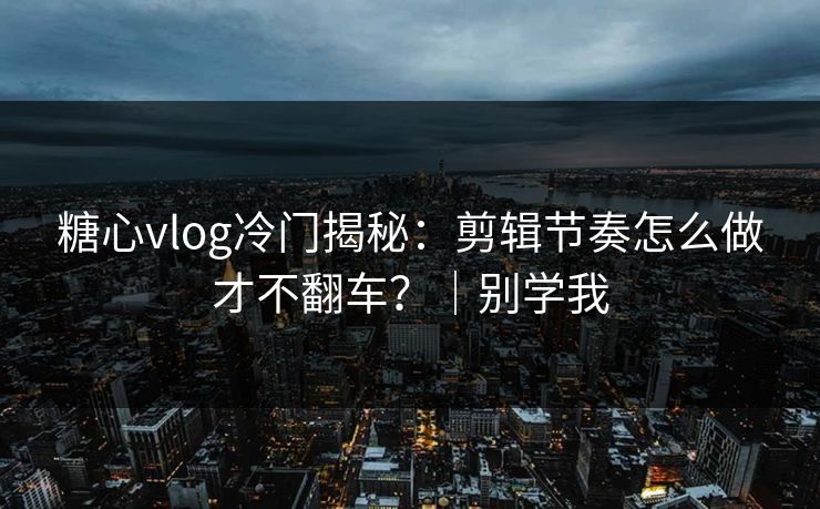 糖心vlog冷门揭秘：剪辑节奏怎么做才不翻车？｜别学我