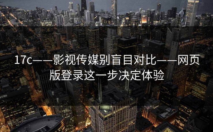 17c——影视传媒别盲目对比——网页版登录这一步决定体验