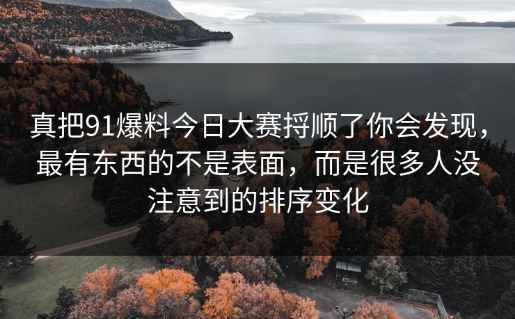 真把91爆料今日大赛捋顺了你会发现，最有东西的不是表面，而是很多人没注意到的排序变化